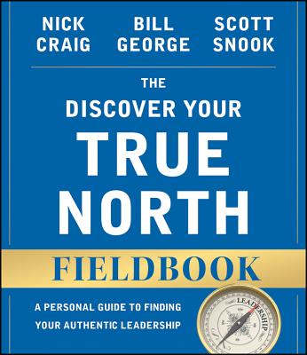 The Discover Your True North Fieldbook, Revised d Updated: A Personal Guide to Becoming an Authent ic Leader